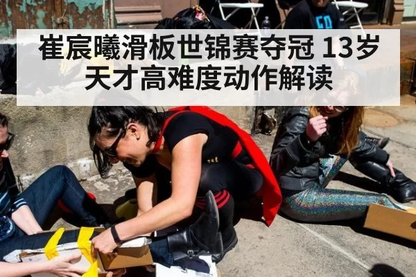 崔宸曦滑板世锦赛夺冠 13岁天才高难度动作解读
