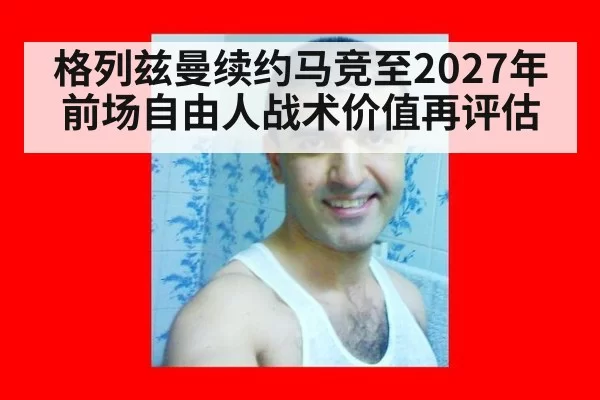 格列兹曼续约马竞至2027年 前场自由人战术价值再评估