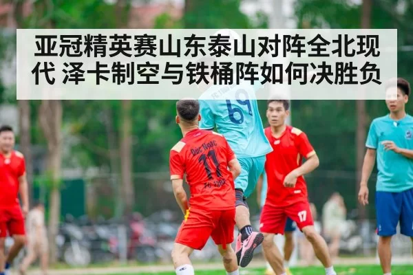 亚冠精英赛山东泰山对阵全北现代 泽卡制空与铁桶阵如何决胜负