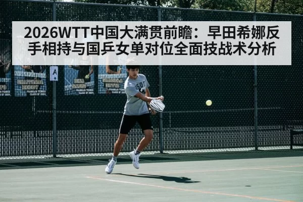 2026WTT中国大满贯前瞻：早田希娜反手相持与国乒女单对位全面技战术分析