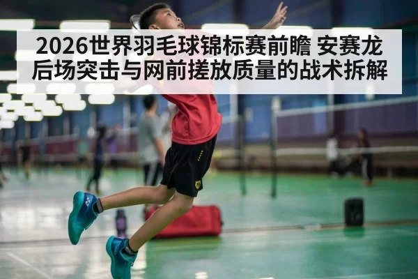 2026世界羽毛球锦标赛前瞻 安赛龙后场突击与网前搓放质量的战术拆解